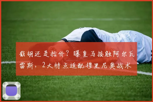 截胡还是抬价？曝皇马接触阿尔瓦雷斯，2大特点适配穆里尼奥战术