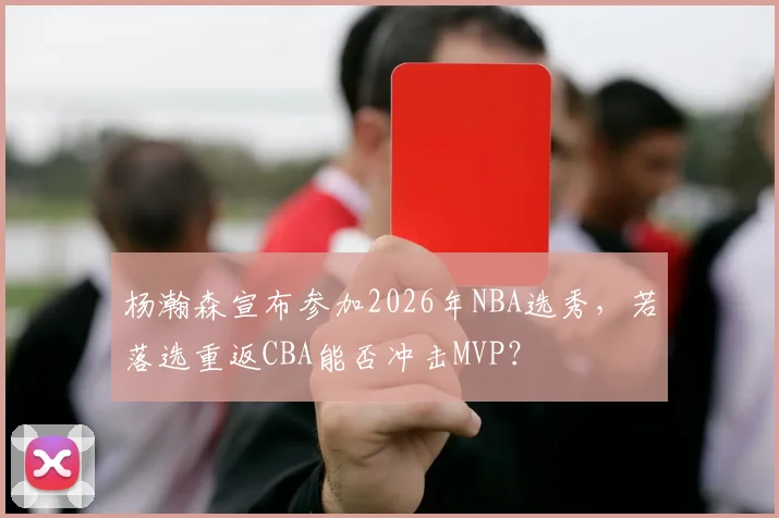杨瀚森宣布参加2026年NBA选秀,若落选重返CBA能否冲击MVP?