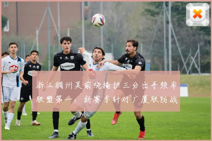 浙江稠州吴前绕掩护三分出手频率联盟第一，新赛季针对广厦联防战术演练解析