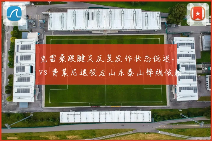 克雷桑跟腱炎反复发作状态低迷，vs 费莱尼退役后山东泰山锋线依赖症加剧
