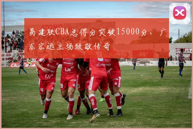 易建联CBA总得分突破15000分，广东宏远主场致敬传奇