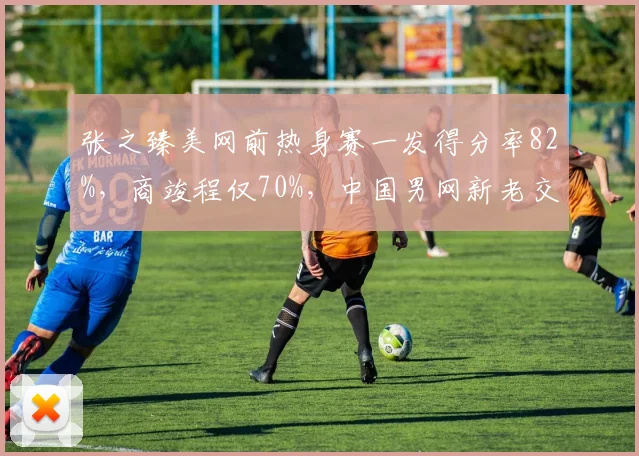 张之臻美网前热身赛一发得分率82%,商竣程仅70%,中国男网新老交替数据说话