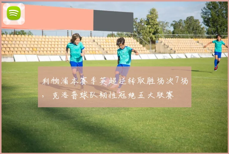 利物浦本赛季英超逆转取胜场次7场,克洛普球队韧性冠绝五大联赛