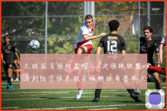 文班亚马场均盖帽3.2次领跑联盟,马刺防守体系能否依赖独角兽单点封锁?
