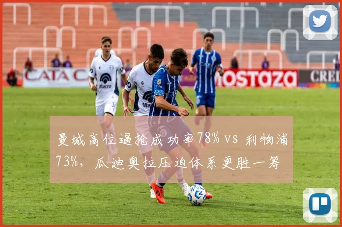 曼城高位逼抢成功率78% vs 利物浦73%,瓜迪奥拉压迫体系更胜一筹