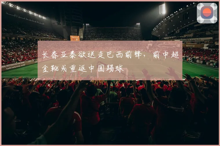 长春亚泰欲送走巴西前锋，前中超金靴或重返中国踢球