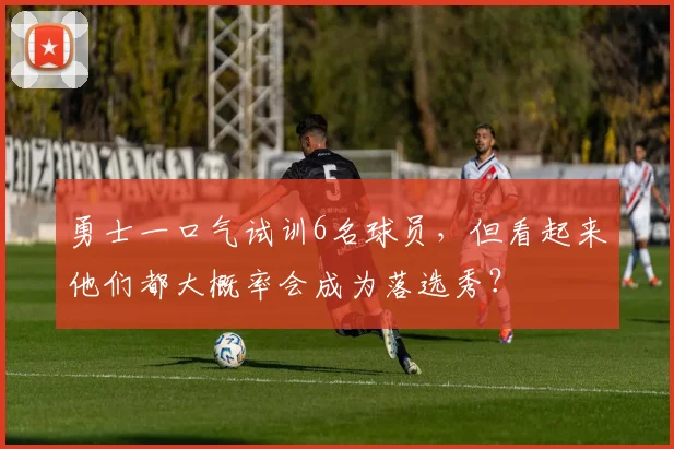 勇士一口气试训6名球员，但看起来他们都大概率会成为落选秀？
