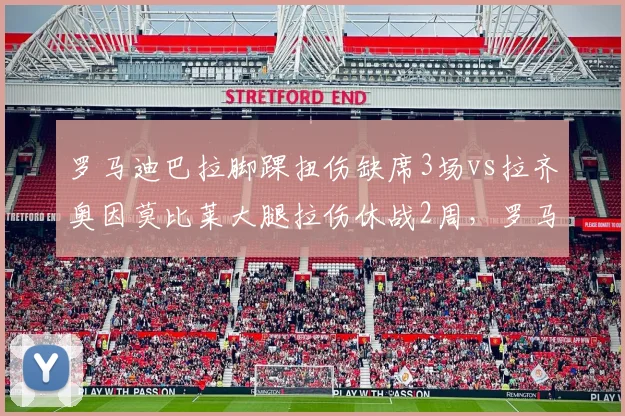 罗马迪巴拉脚踝扭伤缺席3场vs拉齐奥因莫比莱大腿拉伤休战2周,罗马德比前伤病影响对比