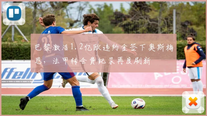 巴黎激活1.2亿欧违约金签下奥斯梅恩,法甲转会费纪录再度刷新