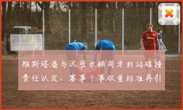 维斯塔潘与汉密尔顿匈牙利站碰撞责任认定,赛事干事双重标准再引争议