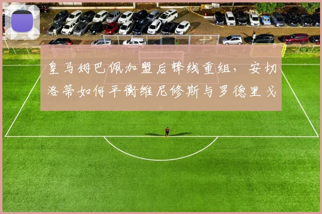 皇马姆巴佩加盟后锋线重组，安切洛蒂如何平衡维尼修斯与罗德里戈