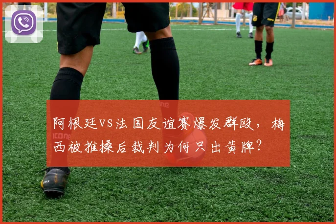 阿根廷vs法国友谊赛爆发群殴，梅西被推搡后裁判为何只出黄牌？