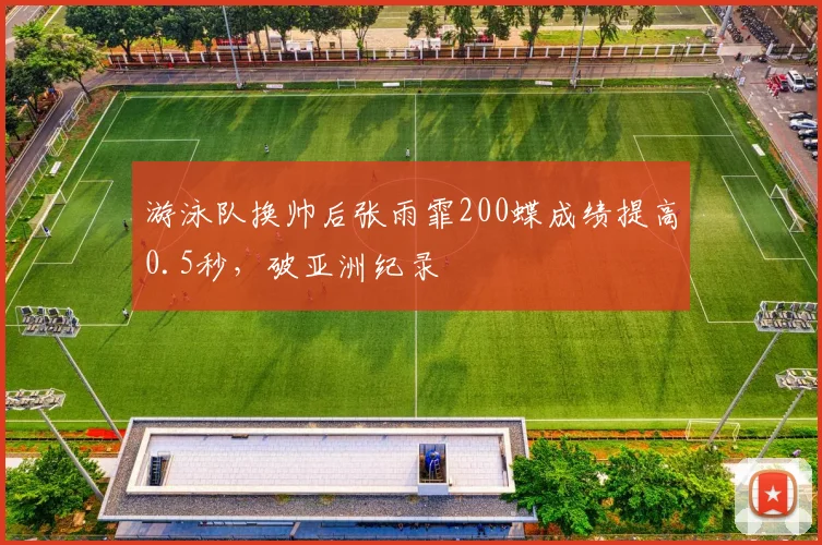 游泳队换帅后张雨霏200蝶成绩提高0.5秒,破亚洲纪录